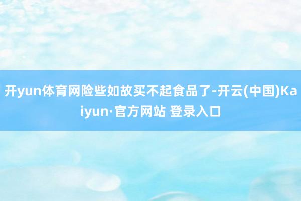 开yun体育网险些如故买不起食品了-开云(中国)Kaiyun·官方网站 登录入口