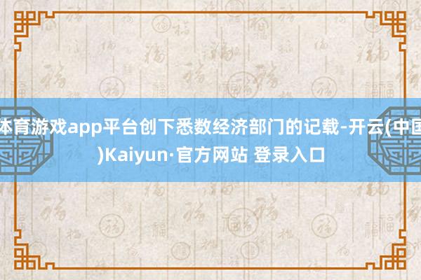 体育游戏app平台创下悉数经济部门的记载-开云(中国)Kaiyun·官方网站 登录入口