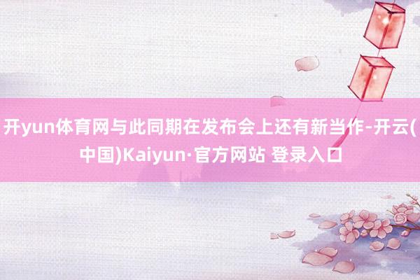 开yun体育网与此同期在发布会上还有新当作-开云(中国)Kaiyun·官方网站 登录入口