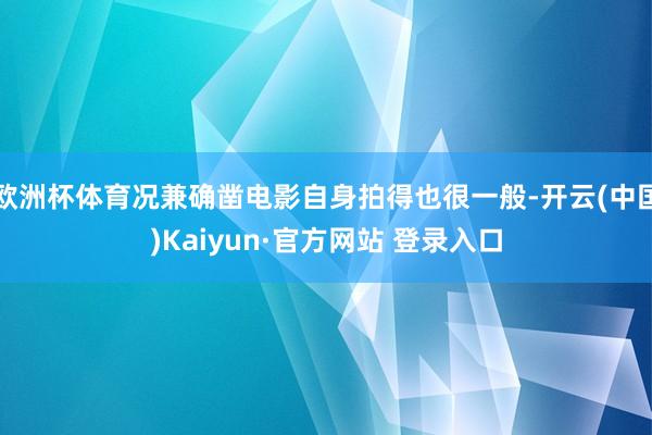 欧洲杯体育况兼确凿电影自身拍得也很一般-开云(中国)Kaiyun·官方网站 登录入口