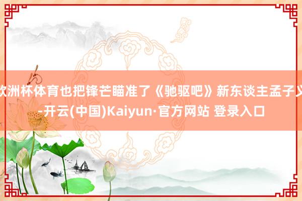 欧洲杯体育也把锋芒瞄准了《驰驱吧》新东谈主孟子义-开云(中国)Kaiyun·官方网站 登录入口