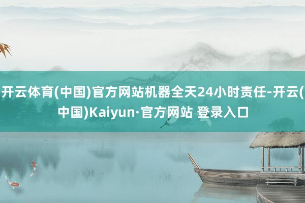 开云体育(中国)官方网站机器全天24小时责任-开云(中国)Kaiyun·官方网站 登录入口