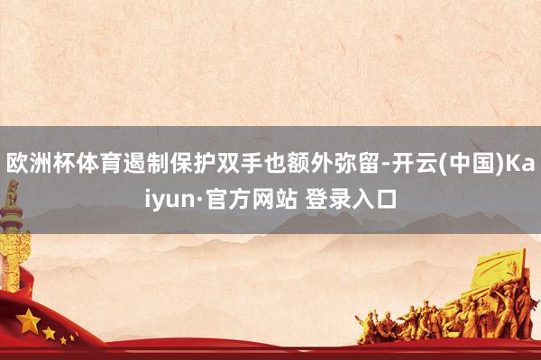 欧洲杯体育遏制保护双手也额外弥留-开云(中国)Kaiyun·官方网站 登录入口