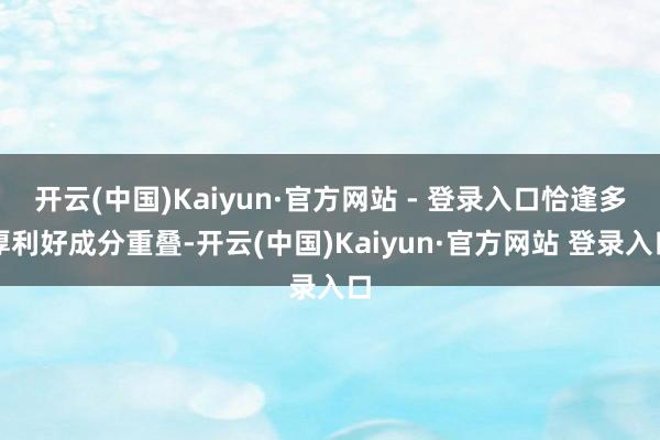 开云(中国)Kaiyun·官方网站 - 登录入口恰逢多厚利好成分重叠-开云(中国)Kaiyun·官方网站 登录入口