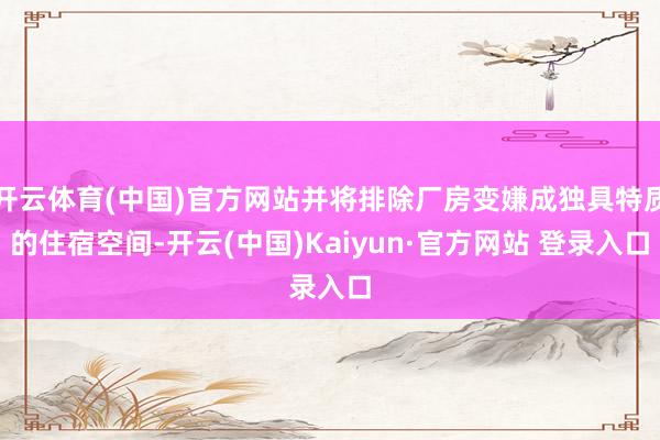 开云体育(中国)官方网站并将排除厂房变嫌成独具特质的住宿空间-开云(中国)Kaiyun·官方网站 登录入口
