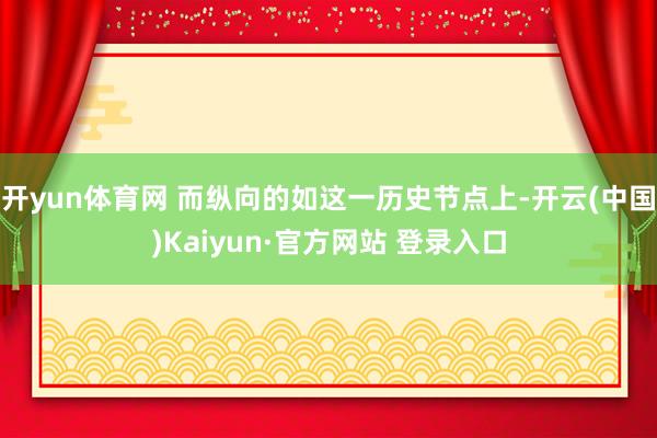 开yun体育网 而纵向的如这一历史节点上-开云(中国)Kaiyun·官方网站 登录入口