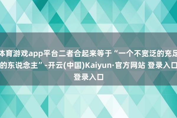 体育游戏app平台二者合起来等于“一个不宽泛的充足的东说念主”-开云(中国)Kaiyun·官方网站 登录入口