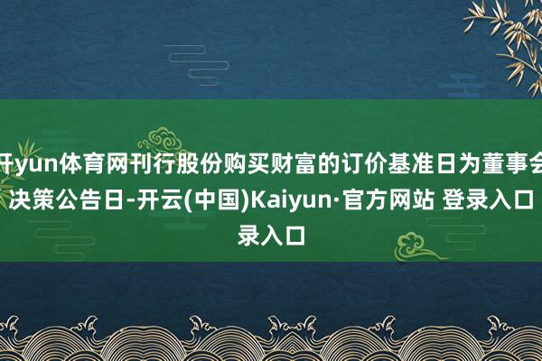 开yun体育网刊行股份购买财富的订价基准日为董事会决策公告日-开云(中国)Kaiyun·官方网站 登录入口