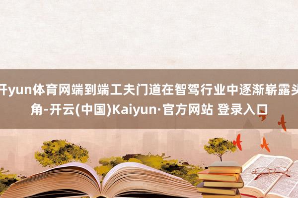 开yun体育网端到端工夫门道在智驾行业中逐渐崭露头角-开云(中国)Kaiyun·官方网站 登录入口