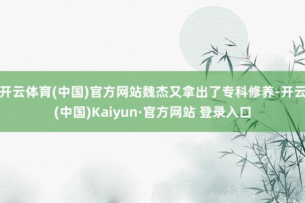 开云体育(中国)官方网站魏杰又拿出了专科修养-开云(中国)Kaiyun·官方网站 登录入口