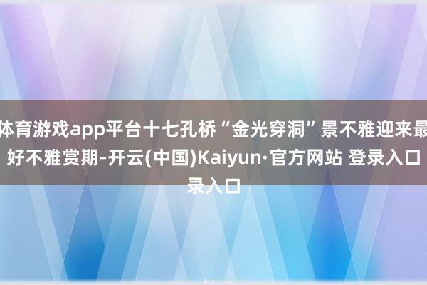 体育游戏app平台十七孔桥“金光穿洞”景不雅迎来最好不雅赏期-开云(中国)Kaiyun·官方网站 登录入口