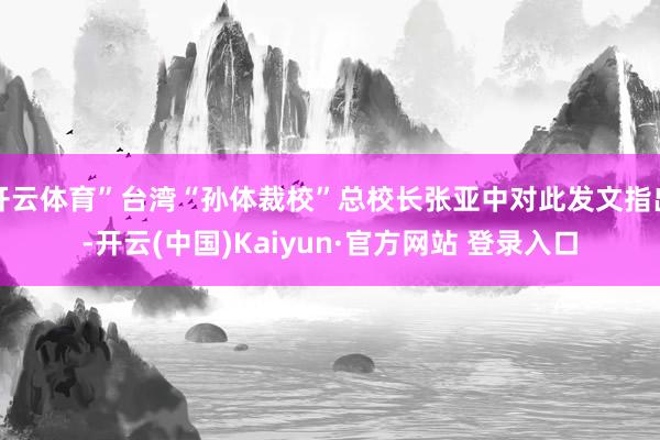 开云体育”台湾“孙体裁校”总校长张亚中对此发文指出-开云(中国)Kaiyun·官方网站 登录入口