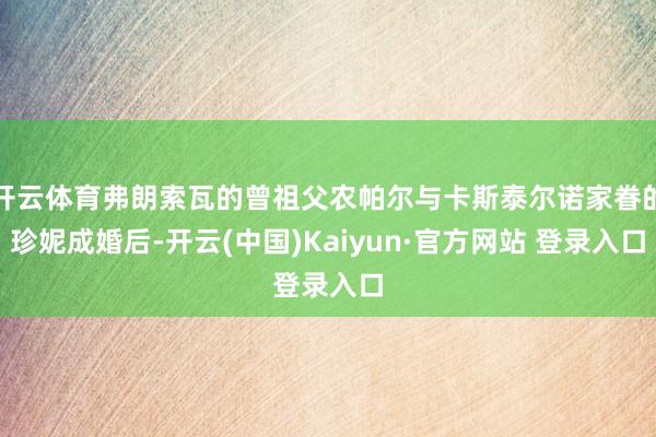 开云体育弗朗索瓦的曾祖父农帕尔与卡斯泰尔诺家眷的珍妮成婚后-开云(中国)Kaiyun·官方网站 登录入口