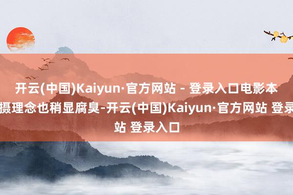 开云(中国)Kaiyun·官方网站 - 登录入口电影本人拍摄理念也稍显腐臭-开云(中国)Kaiyun·官方网站 登录入口