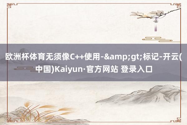 欧洲杯体育无须像C++使用-&gt;标记-开云(中国)Kaiyun·官方网站 登录入口