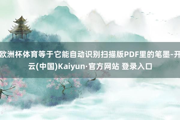 欧洲杯体育等于它能自动识别扫描版PDF里的笔墨-开云(中国)Kaiyun·官方网站 登录入口