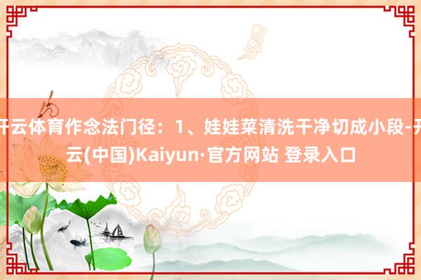 开云体育作念法门径：1、娃娃菜清洗干净切成小段-开云(中国)Kaiyun·官方网站 登录入口