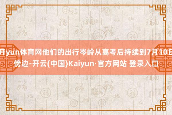 开yun体育网他们的出行岑岭从高考后持续到7月10日傍边-开云(中国)Kaiyun·官方网站 登录入口