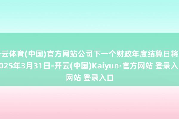 开云体育(中国)官方网站公司下一个财政年度结算日将为2025年3月31日-开云(中国)Kaiyun·官方网站 登录入口
