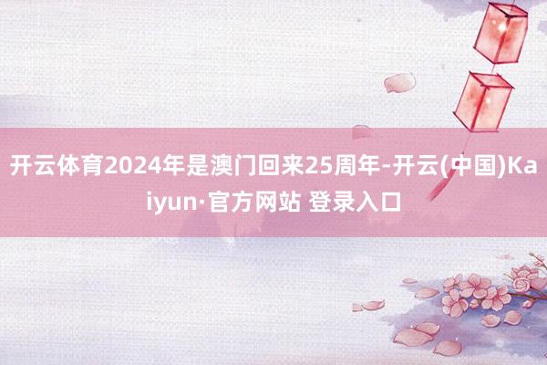 开云体育2024年是澳门回来25周年-开云(中国)Kaiyun·官方网站 登录入口