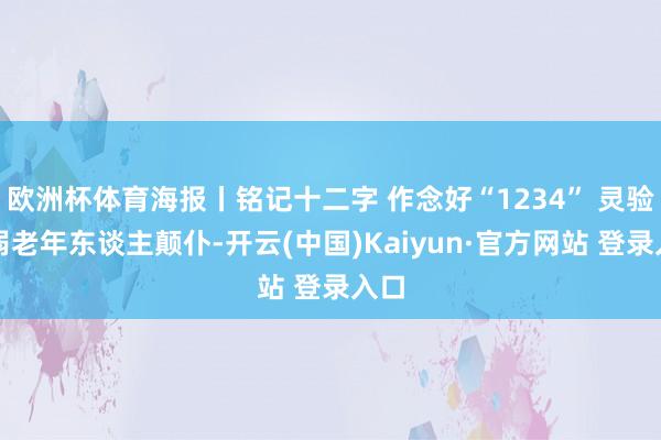 欧洲杯体育海报丨铭记十二字 作念好“1234” 灵验衰弱老年东谈主颠仆-开云(中国)Kaiyun·官方网站 登录入口