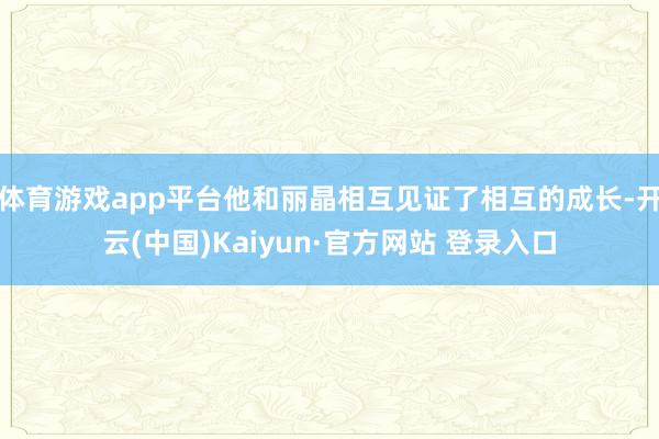 体育游戏app平台他和丽晶相互见证了相互的成长-开云(中国)Kaiyun·官方网站 登录入口