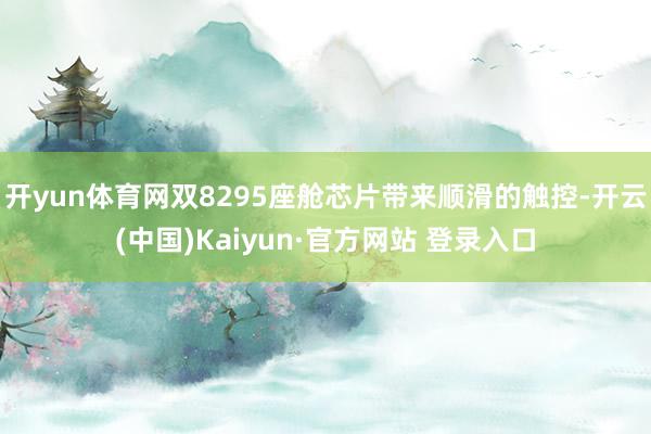 开yun体育网双8295座舱芯片带来顺滑的触控-开云(中国)Kaiyun·官方网站 登录入口