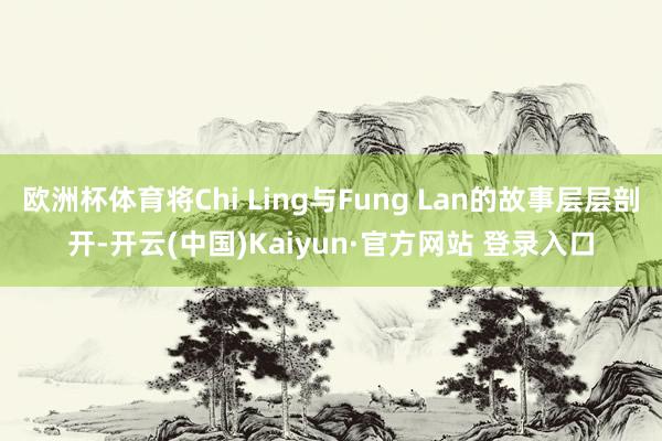 欧洲杯体育将Chi Ling与Fung Lan的故事层层剖开-开云(中国)Kaiyun·官方网站 登录入口