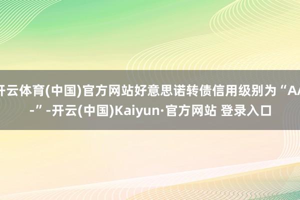 开云体育(中国)官方网站好意思诺转债信用级别为“AA-”-开云(中国)Kaiyun·官方网站 登录入口