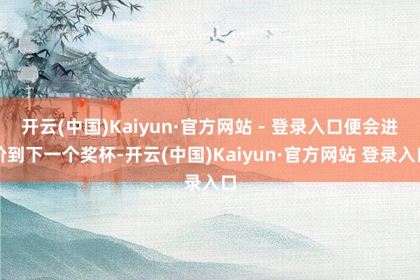 开云(中国)Kaiyun·官方网站 - 登录入口便会进阶到下一个奖杯-开云(中国)Kaiyun·官方网站 登录入口