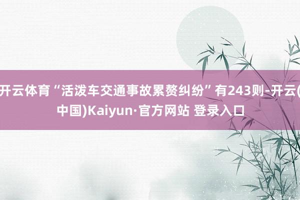 开云体育“活泼车交通事故累赘纠纷”有243则-开云(中国)Kaiyun·官方网站 登录入口
