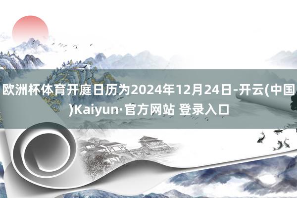 欧洲杯体育开庭日历为2024年12月24日-开云(中国)Kaiyun·官方网站 登录入口