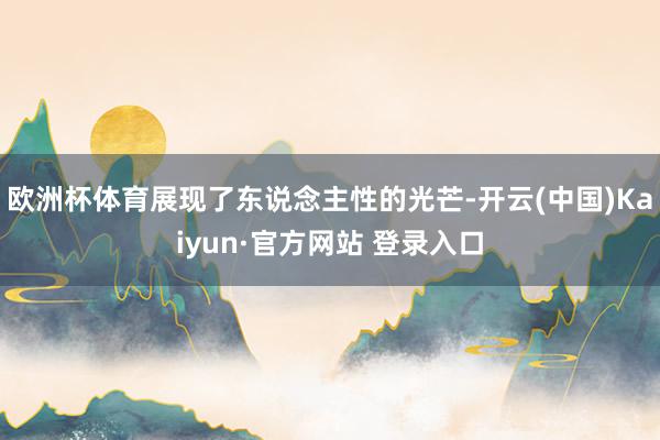 欧洲杯体育展现了东说念主性的光芒-开云(中国)Kaiyun·官方网站 登录入口