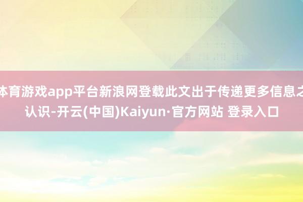 体育游戏app平台新浪网登载此文出于传递更多信息之认识-开云(中国)Kaiyun·官方网站 登录入口