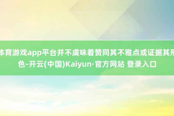 体育游戏app平台并不虞味着赞同其不雅点或证据其形色-开云(中国)Kaiyun·官方网站 登录入口