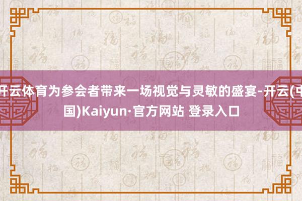 开云体育为参会者带来一场视觉与灵敏的盛宴-开云(中国)Kaiyun·官方网站 登录入口