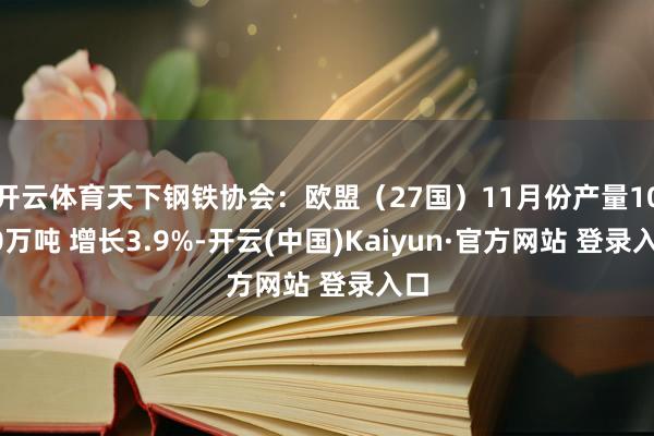 开云体育天下钢铁协会：欧盟（27国）11月份产量1070万吨 增长3.9%-开云(中国)Kaiyun·官方网站 登录入口