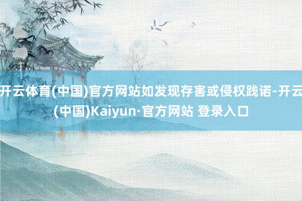 开云体育(中国)官方网站如发现存害或侵权践诺-开云(中国)Kaiyun·官方网站 登录入口