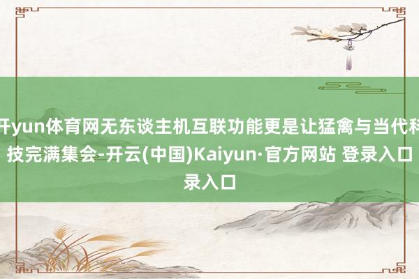 开yun体育网无东谈主机互联功能更是让猛禽与当代科技完满集会-开云(中国)Kaiyun·官方网站 登录入口