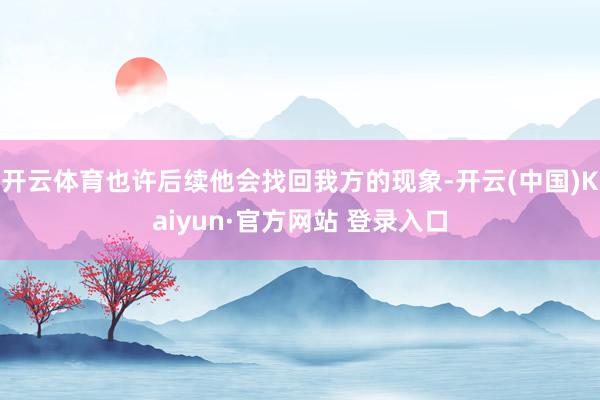 开云体育也许后续他会找回我方的现象-开云(中国)Kaiyun·官方网站 登录入口