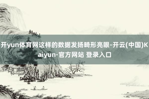 开yun体育网这样的数据发扬畸形亮眼-开云(中国)Kaiyun·官方网站 登录入口