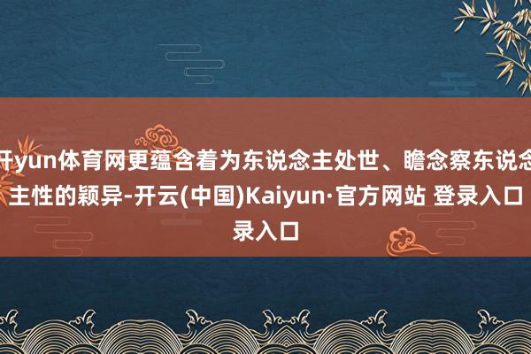 开yun体育网更蕴含着为东说念主处世、瞻念察东说念主性的颖异-开云(中国)Kaiyun·官方网站 登录入口