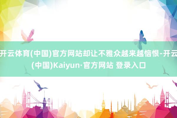 开云体育(中国)官方网站却让不雅众越来越恼恨-开云(中国)Kaiyun·官方网站 登录入口