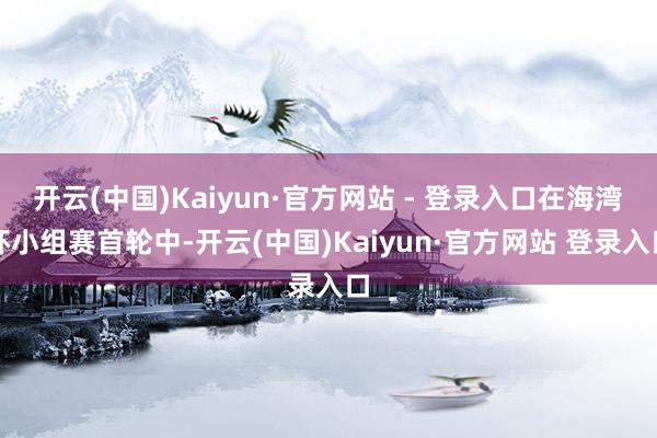 开云(中国)Kaiyun·官方网站 - 登录入口在海湾杯小组赛首轮中-开云(中国)Kaiyun·官方网站 登录入口