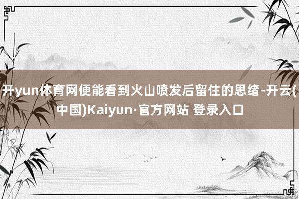 开yun体育网便能看到火山喷发后留住的思绪-开云(中国)Kaiyun·官方网站 登录入口