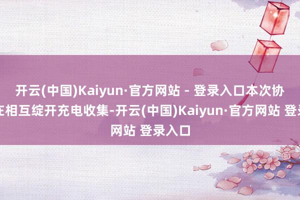 开云(中国)Kaiyun·官方网站 - 登录入口本次协作旨在相互绽开充电收集-开云(中国)Kaiyun·官方网站 登录入口