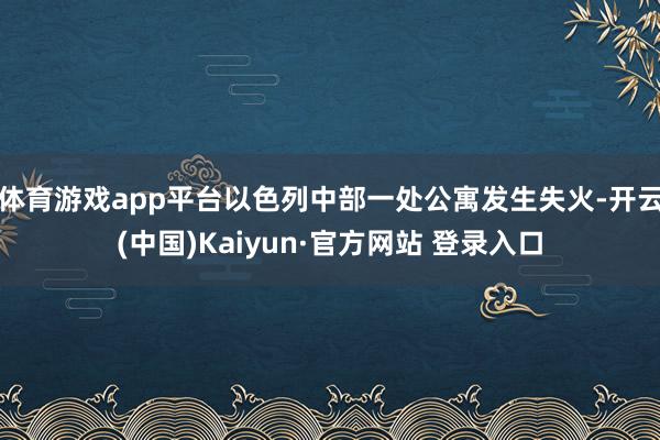 体育游戏app平台以色列中部一处公寓发生失火-开云(中国)Kaiyun·官方网站 登录入口