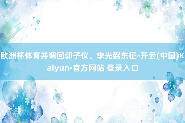 欧洲杯体育并调回郭子仪、李光弼东征-开云(中国)Kaiyun·官方网站 登录入口
