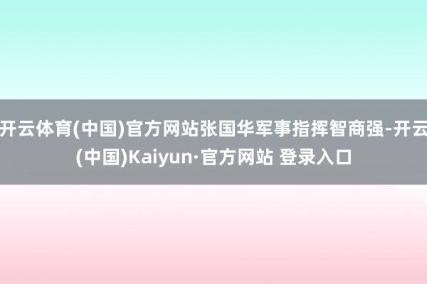 开云体育(中国)官方网站张国华军事指挥智商强-开云(中国)Kaiyun·官方网站 登录入口