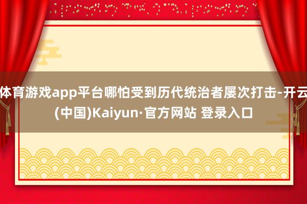 体育游戏app平台哪怕受到历代统治者屡次打击-开云(中国)Kaiyun·官方网站 登录入口